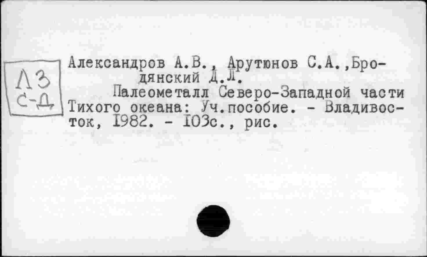 ﻿ль
Александров А.В., Арутюнов С.А..Бродя некий А.Л.
Палеометалл Северо-Западной части Тихого океана: Уч.пособие. - Владивосток, 1982. - 103с., рис.